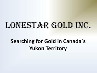 LONESTAR GOLD INC. Searching for Gold in Canada´s Yukon Territory