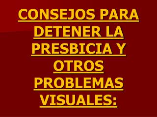 CONSEJOS PARA DETENER LA PRESBICIA Y OTROS PROBLEMAS VISUALES: