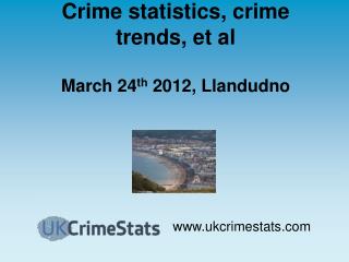 Crime statistics, crime trends, et al March 24 th 2012, Llandudno