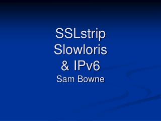 SSLstrip Slowloris &amp; IPv6 Sam Bowne