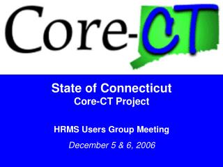 State of Connecticut Core-CT Project HRMS Users Group Meeting December 5 &amp; 6, 2006