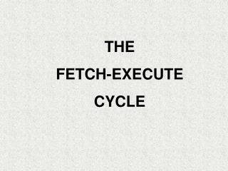 THE FETCH-EXECUTE CYCLE