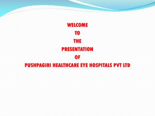 WELCOME TO THE PRESENTATION OF PUSHPAGIRI HEALTHCARE EYE HOSPITALS PVT LTD