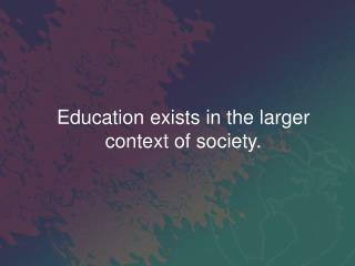 Education exists in the larger context of society.