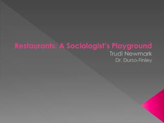 Restaurants: A Sociologist’s Playground Trudi Newmark Dr. Durso -Finley