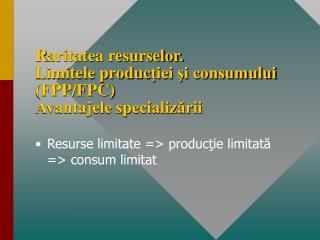 R aritatea resurselor. Limitele produc ţiei şi consumului (FPP/FPC) Avantajele specializării