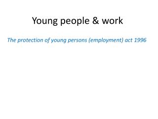 Young people &amp; work The protection of young persons (employment) act 1996