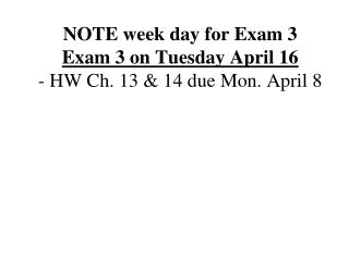 NOTE week day for Exam 3 Exam 3 on Tuesday April 16 - HW Ch. 13 &amp; 14 due Mon. April 8