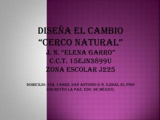 DISEÑA EL CAMBIO “CERCO NATURAL” J. N. “ELENA GARRO” C.C.T. 15EJN3899U ZONA ESCOLAR J225