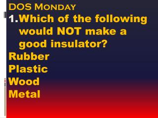 DOS Monday Which of the following would NOT make a good insulator? Rubber Plastic Wood Metal