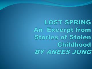 LOST SPRING An Excerpt from S tories of Stolen Childhood BY ANEES JUNG