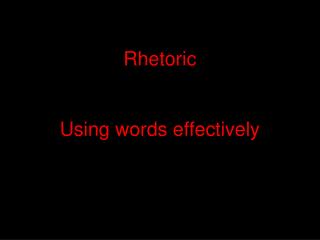 Rhetoric Using words effectively