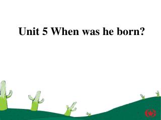 Unit 5 When was he born?