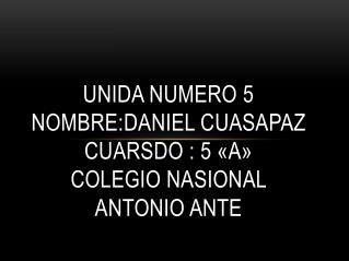 UNIDA NUMERO 5 NOMBRE: Daniel cuasapaz CUARSDO : 5 «a» COLEGIO NASIONAL ANTONIO ANTE