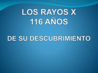 LOS RAYOS X 116 AÑOS DE SU DESCUBRIMIENTO
