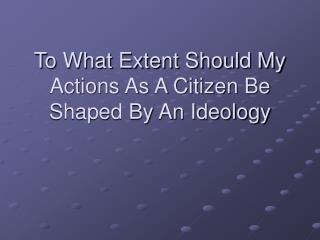 To What Extent Should My Actions As A Citizen Be Shaped By An Ideology