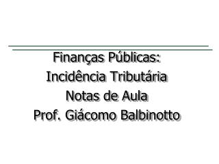 Finanças Públicas: Incidência Tributária Notas de Aula Prof. Giácomo Balbinotto