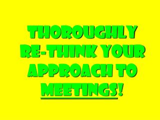 Thoroughly Re-think Your Approach to Meetings !
