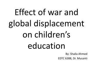 Effect of war and global displacement on children’s education By: Shaila Ahmed