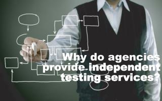 Why do agencies provide independent testing services