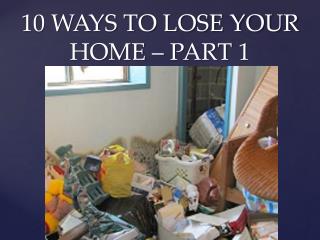 10 WAYS TO LOSE YOUR HOME – PART 1