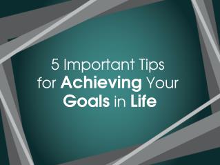 5 Important Tips for Achieving Your Goals in Life