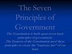 The Seven Principles of Government The Constitution is built upon seven basic principles of government. The Framers of