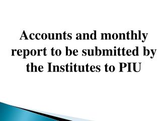 Accounts and monthly report to be submitted by the Institutes to PIU
