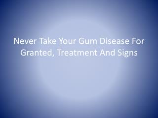 Never Take Your Gum Disease For Granted, Treatment And Signs