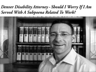 Denver Disability Attorney - Should I Worry if I am Served with a Subpoena Related to Work?