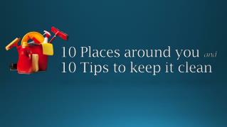 10 Place around you and 10 Tips to keep it clean