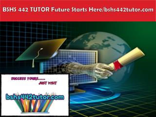 BSHS 442 TUTOR Future Starts Here/bshs442tutor.com
