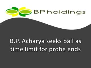 B.P. Acharya seeks bail as time limit for probe ends, BP Hol
