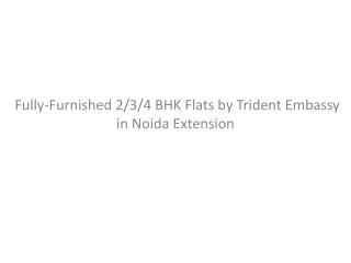 WELL-FURNISHED 2/3/4/BHK APARTMENTS BY TRIDENT EMBASSY IN NOIDA EXTENSION