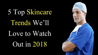 5 Top Skincare Trends Weâ€™ll Love to Watch Out in 2018