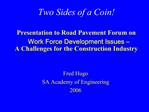 Two Sides of a Coin Presentation to Road Pavement Forum on Work Force Development Issues A Challenges for the Const
