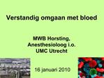 Verstandig omgaan met bloed MWB Horsting, Anesthesioloog i.o. UMC Utrecht 16 januari 2010
