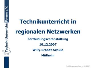 Technikunterricht in regionalen Netzwerken Fortbildungsveranstaltung 10.12.2007 Willy-Brandt-Schule Mülheim