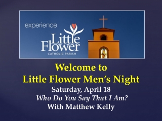 W elcome to Little Flower Men’s Night Saturday, April 18 Who Do You Say That I Am?