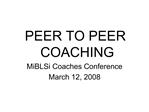 PEER TO PEER COACHING MiBLSi Coaches Conference March 12, 2008