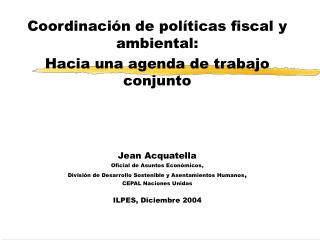 Coordinación de políticas fiscal y ambiental: Hacia una agenda de trabajo conjunto Jean Acquatella Oficial de Asuntos Ec