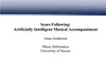 Score Following: Artificially Intelligent Musical Accompaniment Anna Jordanous Music Informatics University of Sussex
