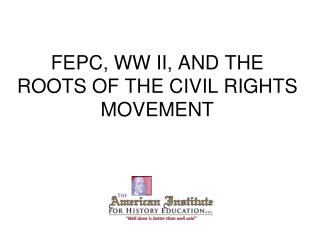 FEPC, WW II, AND THE ROOTS OF THE CIVIL RIGHTS MOVEMENT