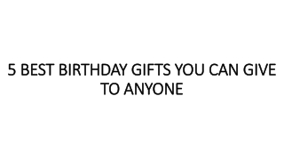 5 BEST BIRTHDAY GIFTS YOU CAN GIVE TO ANYONE