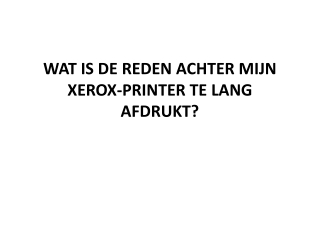 WAT IS DE REDEN ACHTER MIJN XEROX-PRINTER TE LANG AFDRUKT?