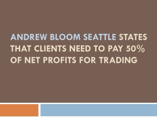 Andrew Bloom Seattle states that clients need to pay 50% of net profits for trading