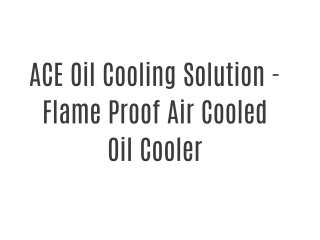 ACE Oil Cooling Solution - Flame Proof Air Cooled Oil Cooler