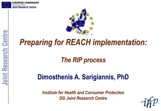 Preparing for REACH implementation: The RIP process Dimosthenis A. Sarigiannis, PhD Institute for Health and Consumer Pr