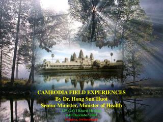 CAMBODIA FIELD EXPERIENCES By Dr. Hong Sun Huot Senior Minister, Minister of Health 12 th GAVI Board Meeting 9-10 Decem