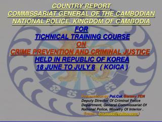 COUNTRY REPORT COMMISSARIAT GENERAL OF THE CAMBODIAN NATIONAL POLICE, KINGDOM OF CAMBODIA FOR TICHNICAL TRAINING COURSE